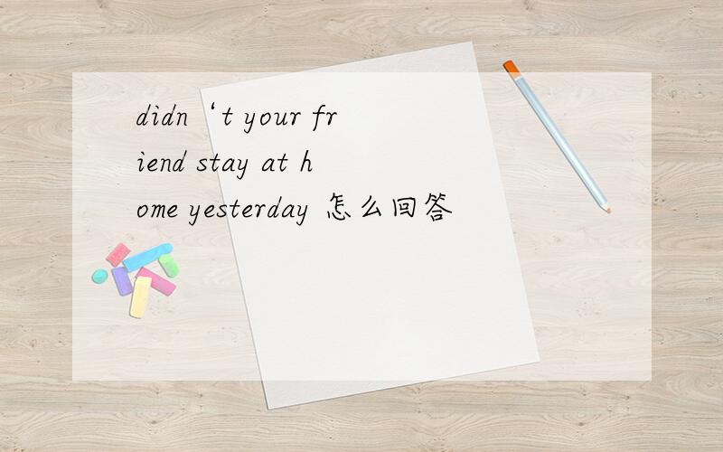 didn‘t your friend stay at home yesterday 怎么回答