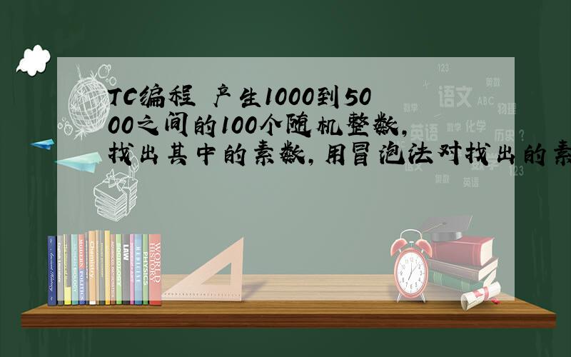 TC编程 产生1000到5000之间的100个随机整数,找出其中的素数,用冒泡法对找出的素数进行排序.请将产生的随机数、找出的素数和排序后的素数分别输出.