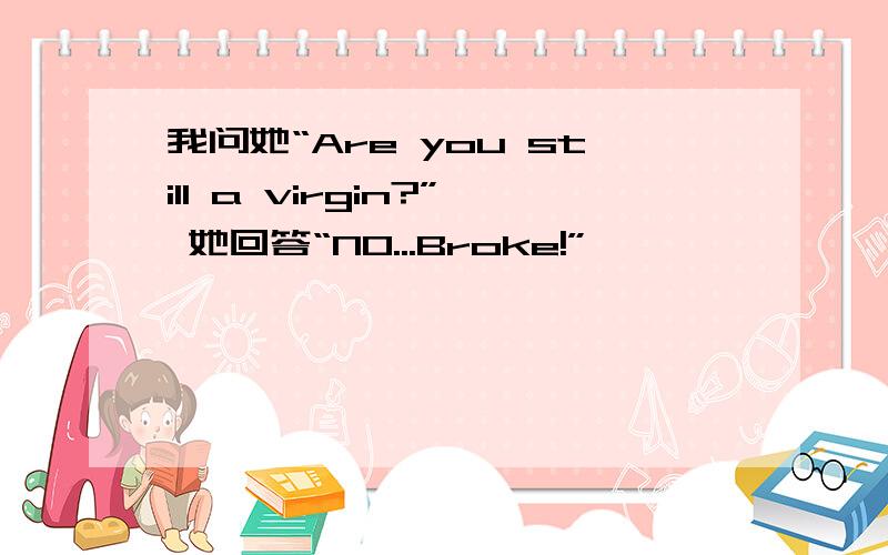 我问她“Are you still a virgin?” 她回答“NO...Broke!”