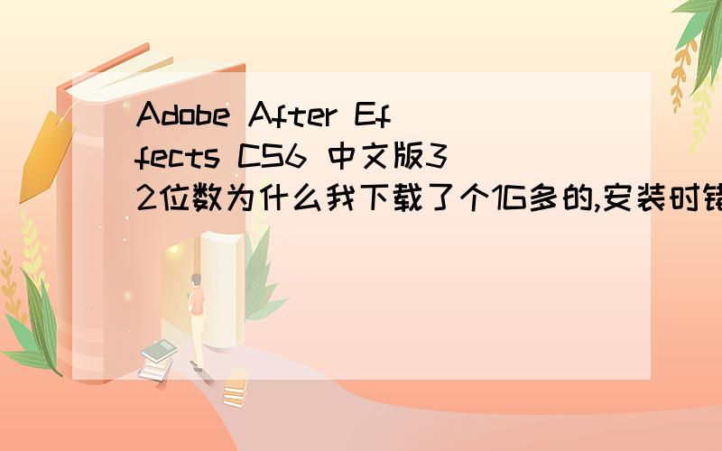 Adobe After Effects CS6 中文版32位数为什么我下载了个1G多的,安装时错误,说只支持64位数啊?难道我要换系统不成?