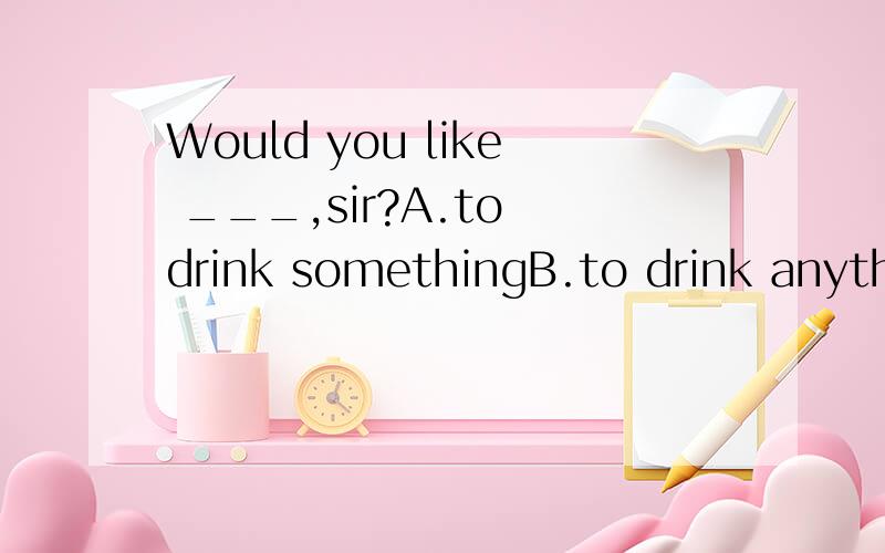 Would you like ___,sir?A.to drink somethingB.to drink anythingC.something to drinkD.anything to drink