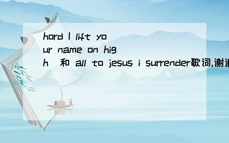 hord I lift your name on high  和 all to jesus i surrender歌词,谢谢!