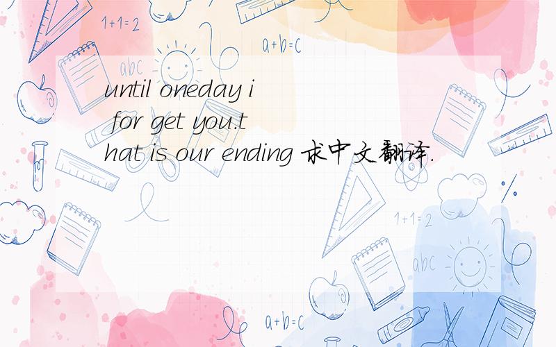 until oneday i for get you.that is our ending 求中文翻译.
