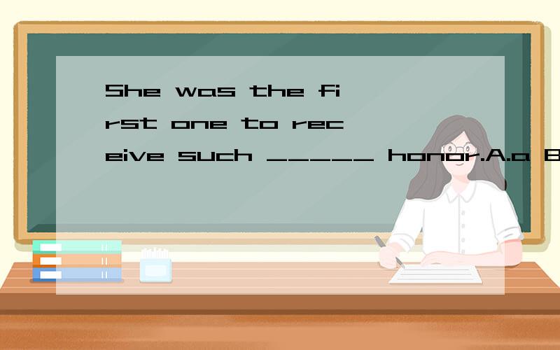 She was the first one to receive such _____ honor.A.a B.× C.anShe was the first one to receive such _____ honor.A.a B.× C.an