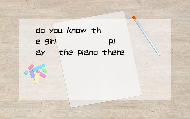 do you know the girl_____(play) the piano there