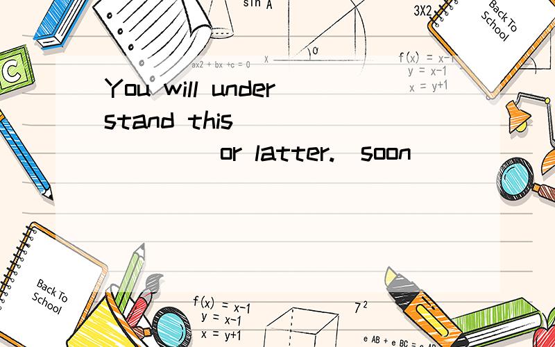 You will understand this _______ or latter.(soon)
