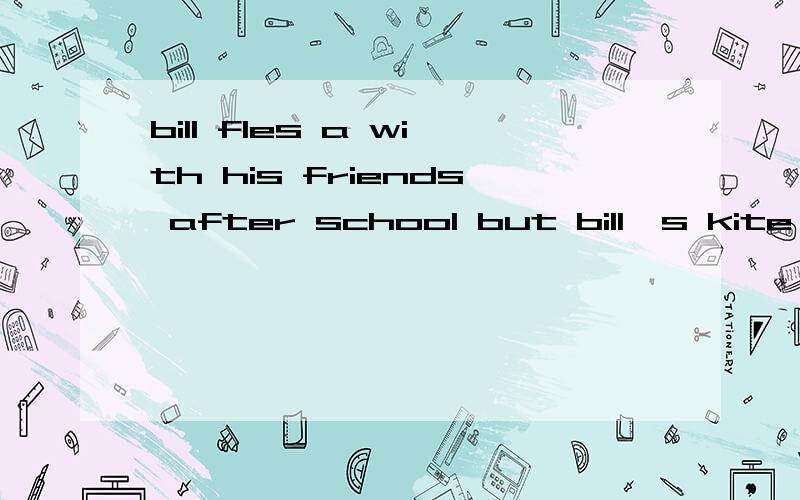 bill fles a with his friends after school but bill's kite is in the tree and he can't grt it的意思