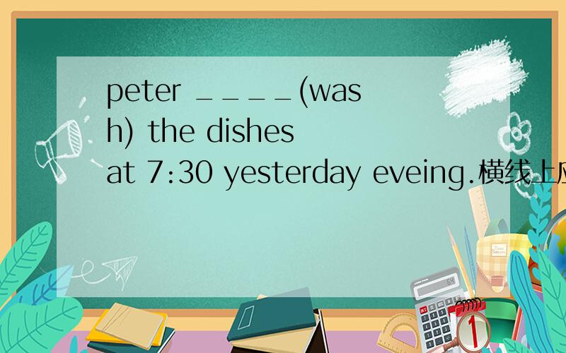 peter ____(wash) the dishes at 7:30 yesterday eveing.横线上应该填什么?