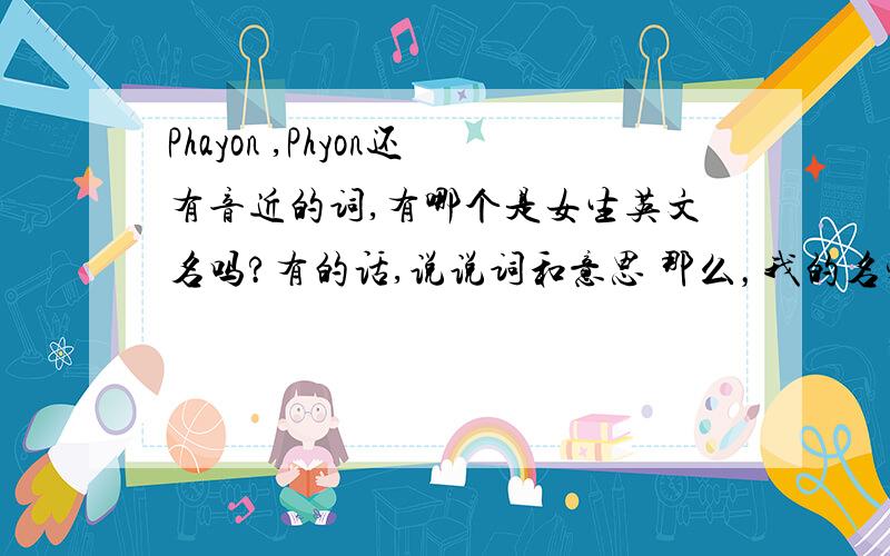 Phayon ,Phyon还有音近的词,有哪个是女生英文名吗?有的话,说说词和意思 那么，我的名字叫feiyang，可以找一个女生英文名字吗？说一说意思还有，我有一个朋友叫YAJIE有什么女生名适合她吗？