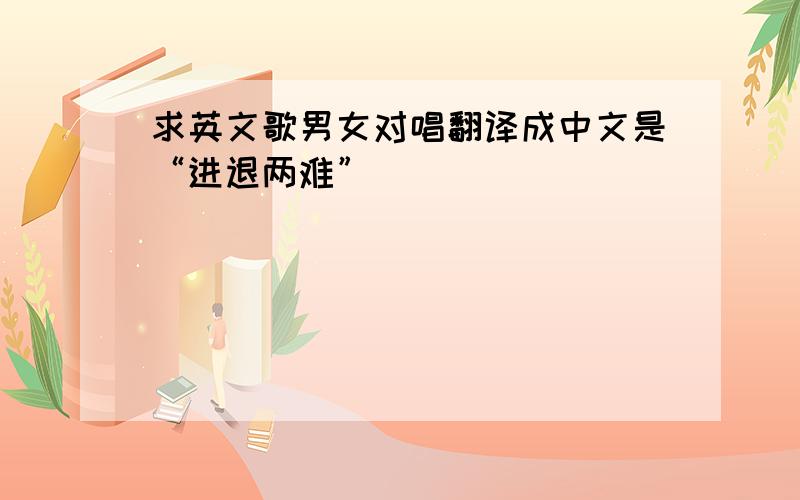 求英文歌男女对唱翻译成中文是“进退两难”