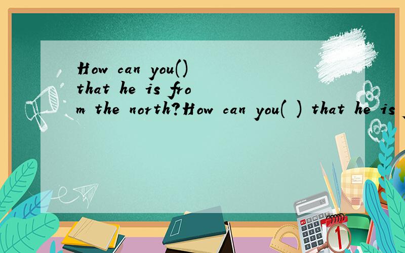 How can you() that he is from the north?How can you( ) that he is from the north?Simply by his accent.A.get to know B.say C.realize D.tell为什么不选A啊。你怎么知道他从北方来？通过他的口音。D的话，翻译不通啊！你怎
