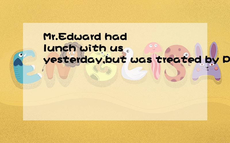 Mr.Edward had lunch with us yesterday,but was treated by Peter today.这句话语法正确吗?Edward先生昨天与我们共同进餐,但今日被Peter宴请.这样表达语法有问题吗?逗号后的was需要去掉吗?