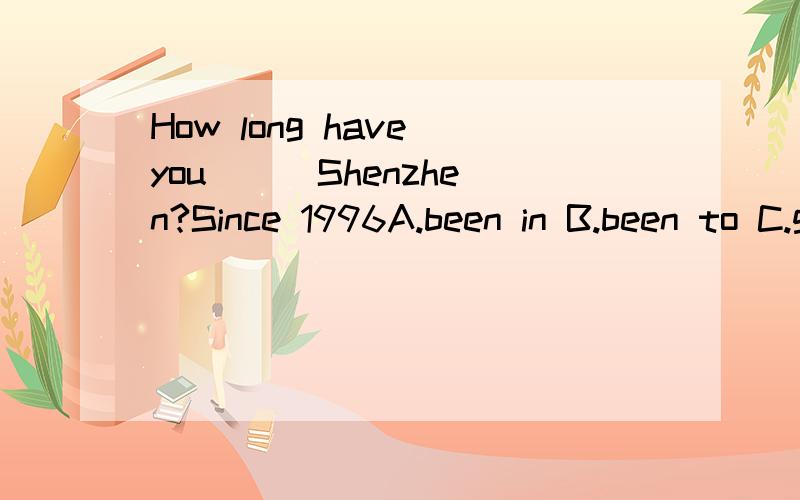 How long have you __ Shenzhen?Since 1996A.been in B.been to C.gone to