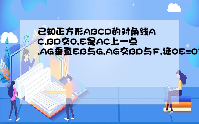 已知正方形ABCD的对角线AC,BD交O,E是AC上一点,AG垂直EB与G,AG交BD与F,证OE=OF