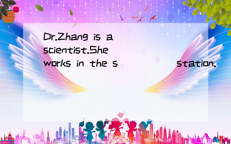Dr.Zhang is a scientist.She works in the s_____ station.