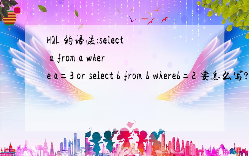 HQL 的语法：select a from a where a=3 or select b from b whereb=2 要怎么写?