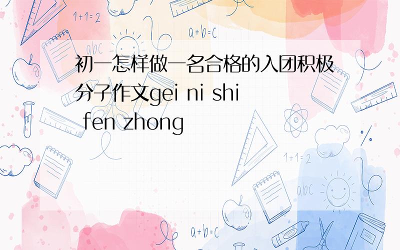初一怎样做一名合格的入团积极分子作文gei ni shi fen zhong