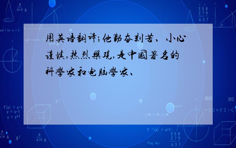 用英语翻译；他勤奋刻苦、小心谨慎,热烈乐观,是中国著名的科学家和电脑学家、