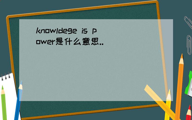knowldege is power是什么意思..