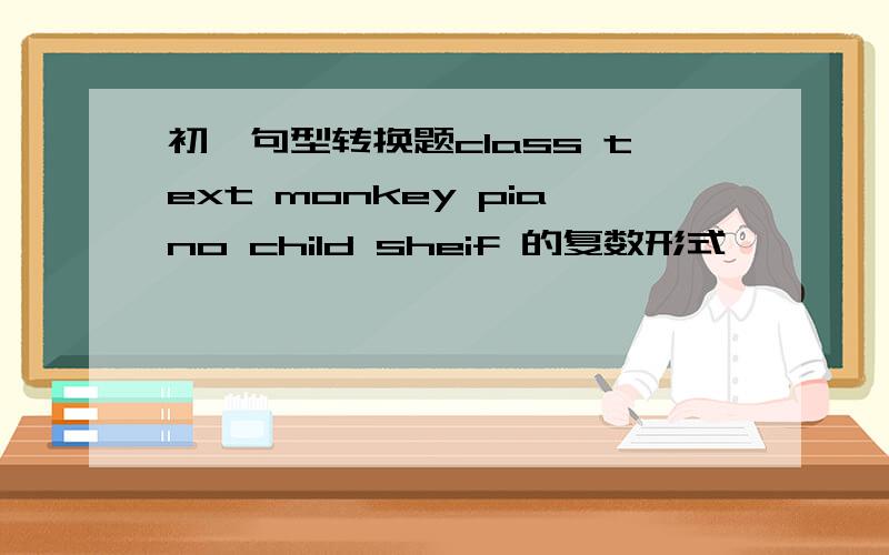 初一句型转换题class text monkey piano child sheif 的复数形式