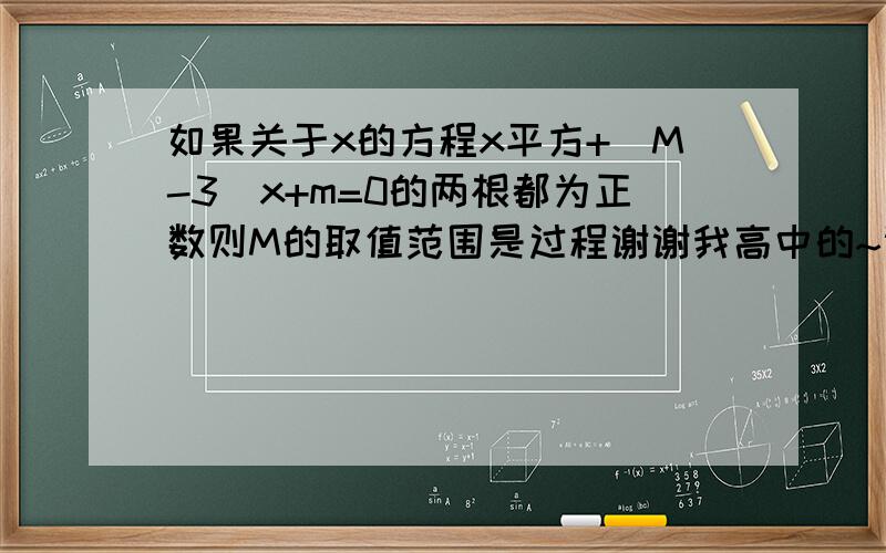 如果关于x的方程x平方+(M-3)x+m=0的两根都为正数则M的取值范围是过程谢谢我高中的~谢谢