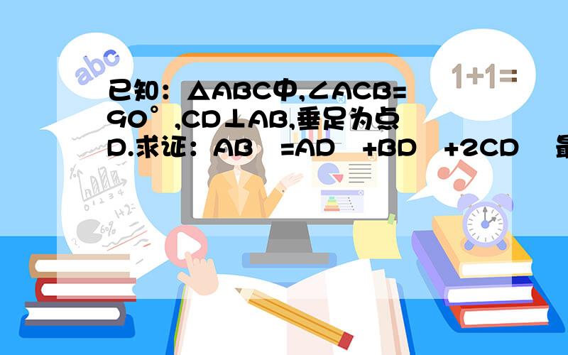 已知：△ABC中,∠ACB=90°,CD⊥AB,垂足为点D.求证：AB²=AD²+BD²+2CD² 最好是自己