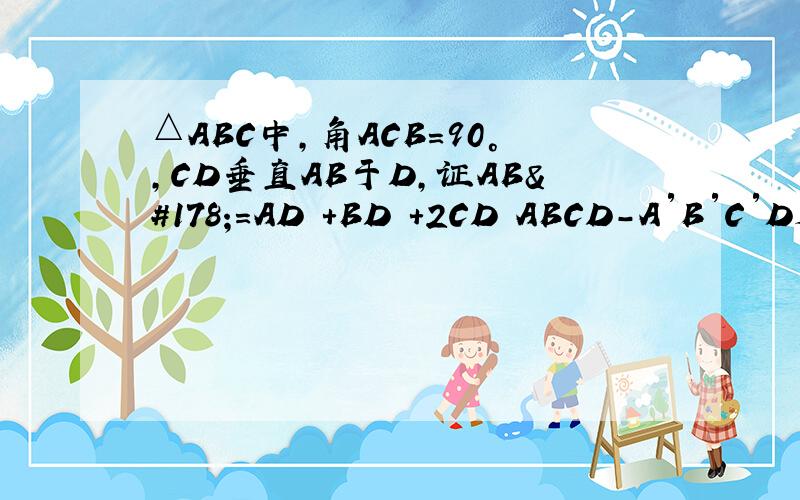 △ABC中,角ACB=90°,CD垂直AB于D,证AB²=AD²+BD²+2CD²ABCD-A′B′C′D是正方体,棱长为4.47cm,一只蚂蚁沿表面爬行从A到点C′最短爬行为多少？