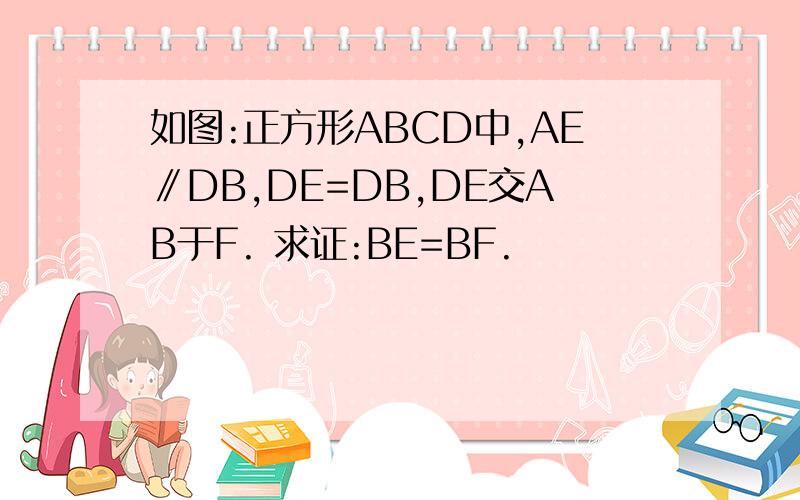 如图:正方形ABCD中,AE∥DB,DE=DB,DE交AB于F. 求证:BE=BF.