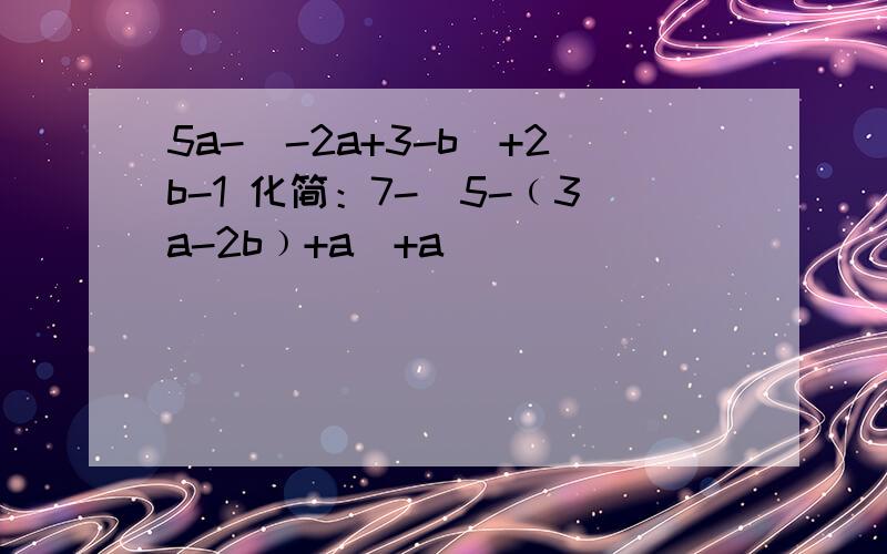 5a-(-2a+3-b)+2b-1 化简：7-[5-﹙3a-2b﹚+a]+a