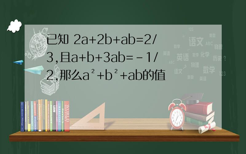 已知 2a+2b+ab=2/3,且a+b+3ab=-1/2,那么a²+b²+ab的值
