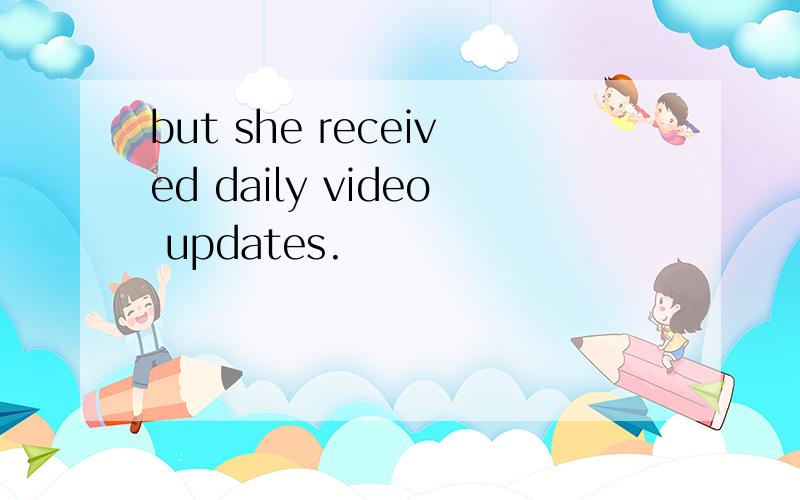 but she received daily video updates.