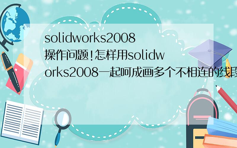 solidworks2008操作问题!怎样用solidworks2008一起呵成画多个不相连的线段?我在画的时候总是要先画一条然后按esc然后再点直线命令画下一条,这样感觉很麻烦!我是在看一段教程的时候,别人操作只