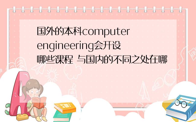 国外的本科computer engineering会开设哪些课程 与国内的不同之处在哪