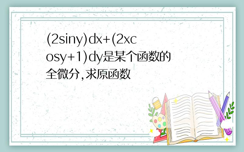 (2siny)dx+(2xcosy+1)dy是某个函数的全微分,求原函数
