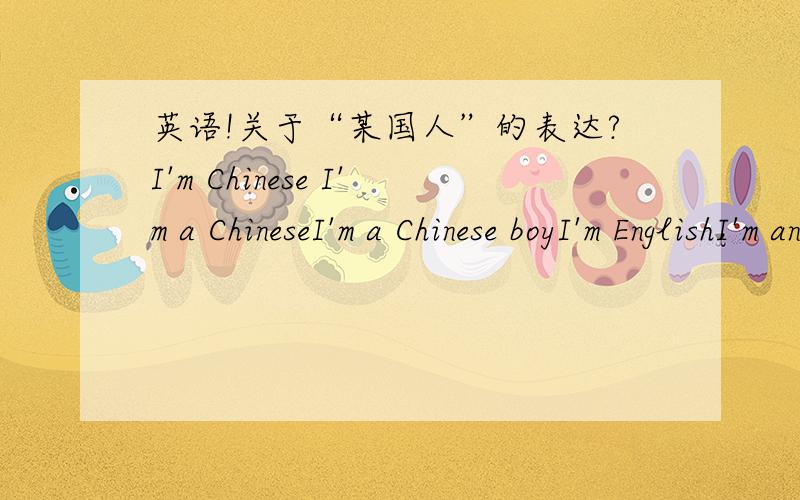 英语!关于“某国人”的表达?I'm Chinese I'm a ChineseI'm a Chinese boyI'm EnglishI'm an English boyI'm AmericanI'm an American boyI'm an American还有那些相关的知识 也请写出来