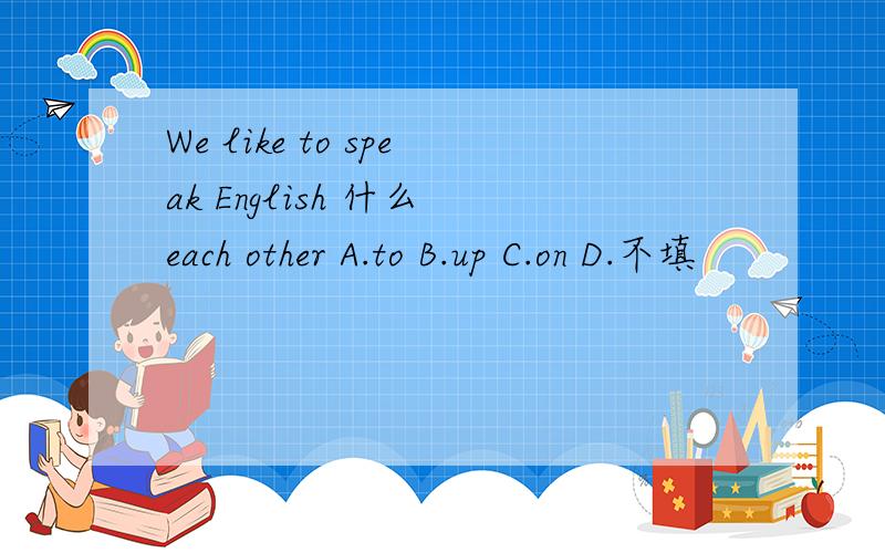 We like to speak English 什么 each other A.to B.up C.on D.不填