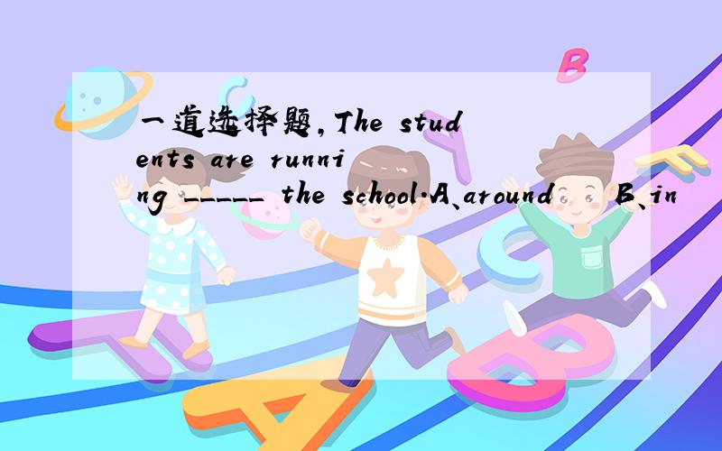 一道选择题,The students are running _____ the school.A、around    B、in     C、at