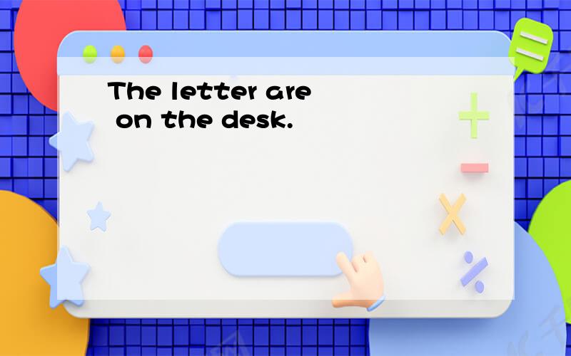 The letter are on the desk.