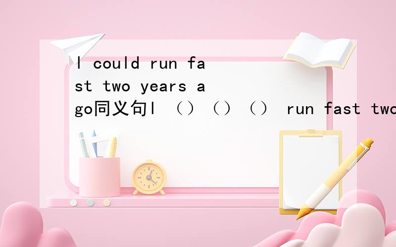 l could run fast two years ago同义句l （）（）（） run fast two years ago