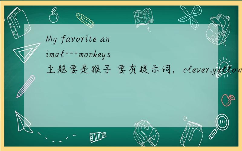 My favorite animal---monkeys主题要是猴子 要有提示词：clever,yellow,tail（尾巴）,climb tree（爬树）,like bananas,