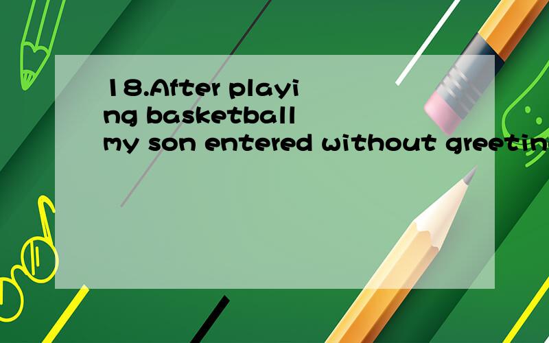 18.After playing basketball my son entered without greeting and,very out of breath,sank _______ a
