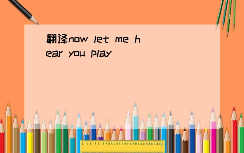 翻译now let me hear you play