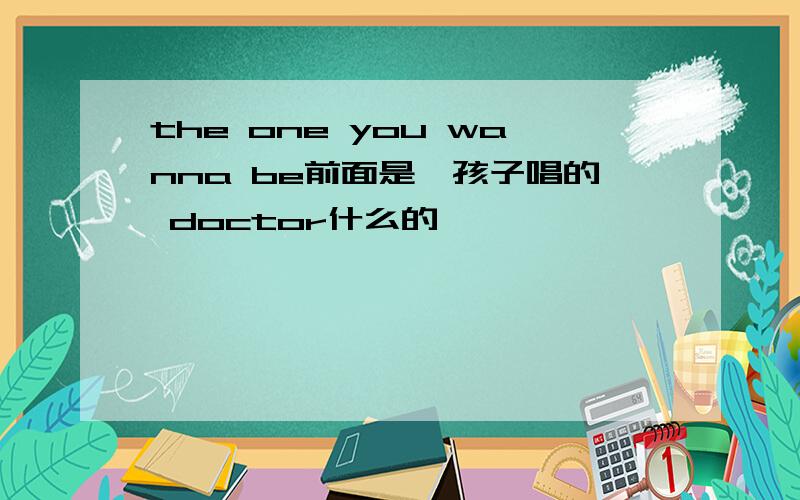 the one you wanna be前面是一孩子唱的 doctor什么的 `