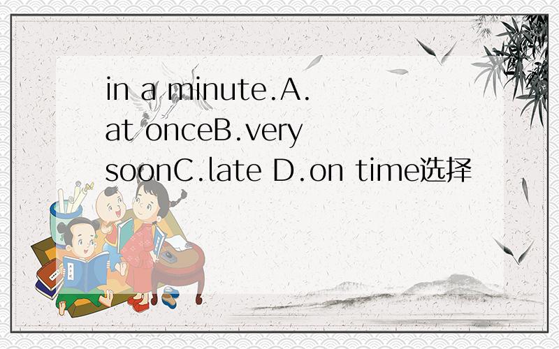 in a minute.A.at onceB.very soonC.late D.on time选择