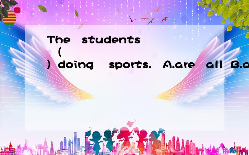 The   students   (          )  doing    sports.   A.are   all  B.all  are   C.all  can   D.can  all