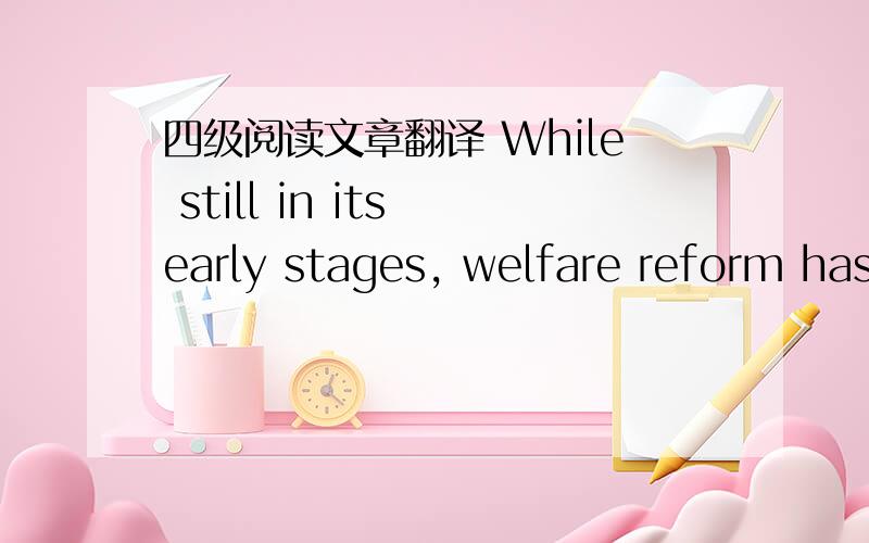 四级阅读文章翻译 While still in its early stages, welfare reform has already been judged a great suFor advocates (代言人)for the poor, that's an indication much more needs to be done. 