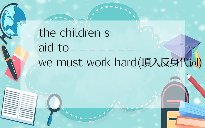 the children said to_______ we must work hard(填入反身代词)