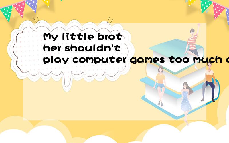 My little brother shouldn't play computer games too much ofter.(改为同义句）My little brother shouldn't play ____ _____ computer games.