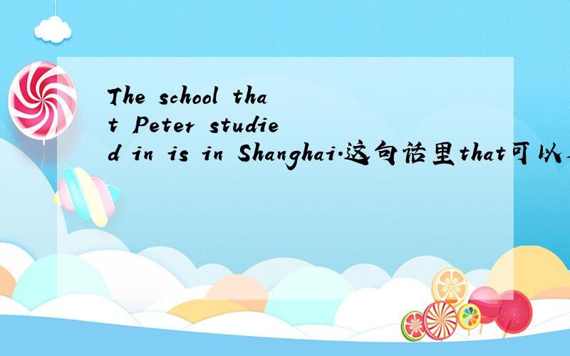 The school that Peter studied in is in Shanghai.这句话里that可以省略吗?如题,快回答