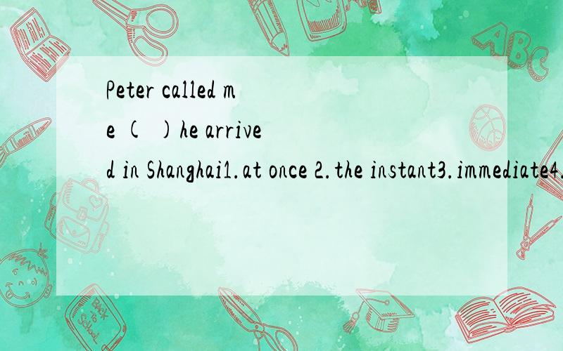 Peter called me ( )he arrived in Shanghai1.at once 2.the instant3.immediate4.instantly